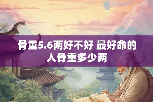 骨重5.6两好不好 最好命的人骨重多少两