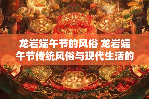 龙岩端午节的风俗 龙岩端午节传统风俗与现代生活的完美融合