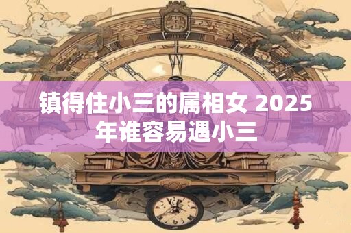 镇得住小三的属相女 2025年谁容易遇小三