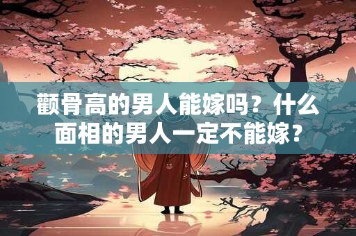 颧骨高的男人能嫁吗？什么面相的男人一定不能嫁？