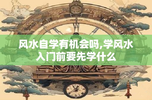 风水自学有机会吗,学风水入门前要先学什么