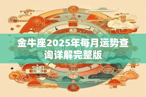金牛座2025年每月运势查询详解完整版 金牛座2025年每月运势查询详解完整版