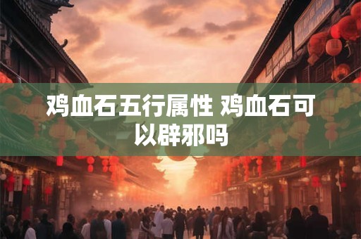 鸡血石五行属性 鸡血石可以辟邪吗