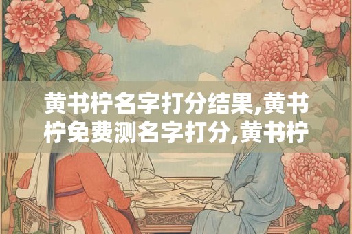 黄书柠名字打分结果,黄书柠免费测名字打分,黄书柠周易免费测名字打分