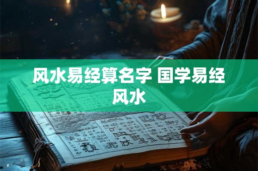 风水易经算名字 国学易经风水