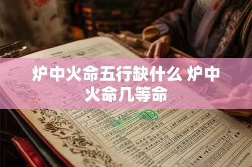 炉中火命五行缺什么 炉中火命几等命