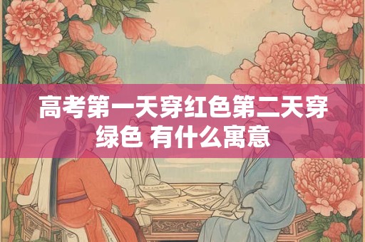 高考第一天穿红色第二天穿绿色 有什么寓意