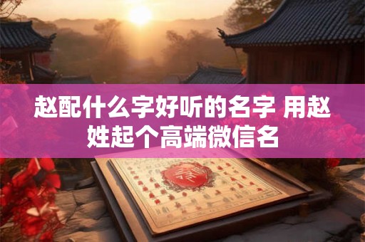 赵配什么字好听的名字 用赵姓起个高端微信名