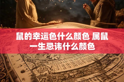鼠的幸运色什么颜色 属鼠一生忌讳什么颜色
