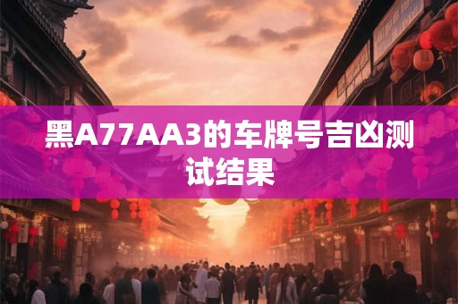 黑A77AA3的车牌号吉凶测试结果