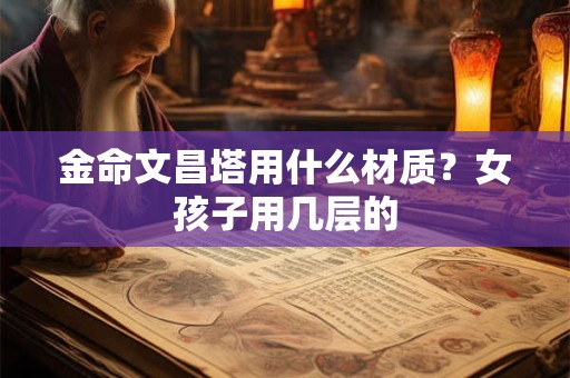 金命文昌塔用什么材质？女孩子用几层的