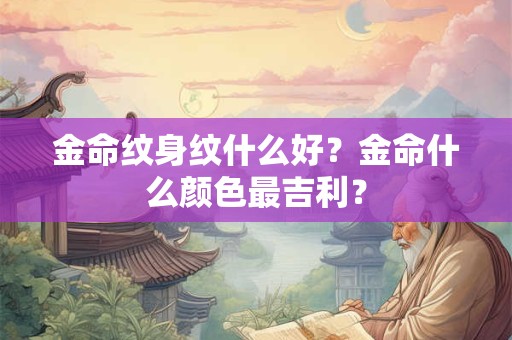 金命纹身纹什么好?金命什么颜色最吉利? 金命纹身纹什么好?金命什么颜色最吉利?