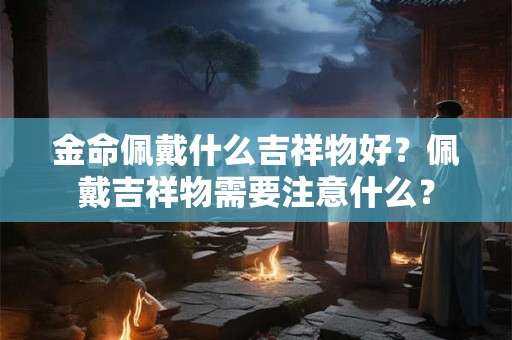 金命佩戴什么吉祥物好?佩戴吉祥物需要注意什么? 金命佩戴什么吉祥物好?佩戴吉祥物需要注意什么?