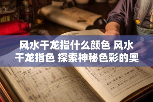 风水干龙指什么颜色 风水干龙指色 探索神秘色彩的奥秘。