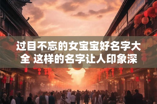 过目不忘的女宝宝好名字大全 这样的名字让人印象深刻