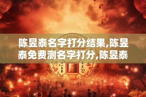 陈昱泰名字打分结果,陈昱泰免费测名字打分,陈昱泰周易免费测名字打分