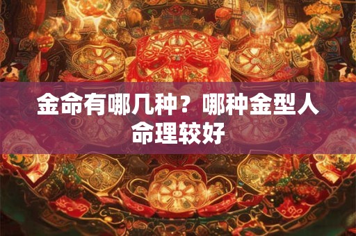 金命有哪几种？哪种金型人命理较好