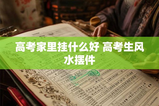 高考家里挂什么好 高考生风水摆件