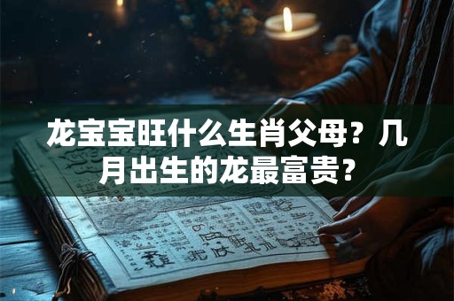 龙宝宝旺什么生肖父母？几月出生的龙最富贵？