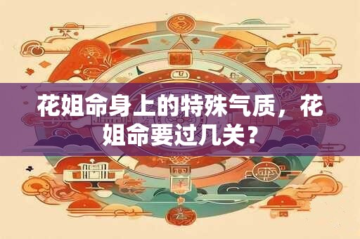 花姐命身上的特殊气质，花姐命要过几关？