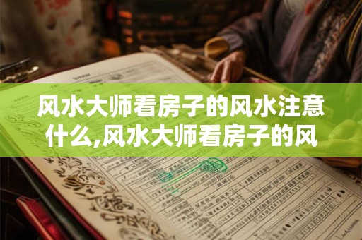 风水大师看房子的风水注意什么,风水大师看房子的风水哪些方面