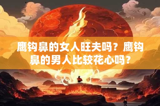 鹰钩鼻的女人旺夫吗?鹰钩鼻的男人比较花心吗? 鹰钩鼻的女人旺夫吗?鹰钩鼻的男人比较花心吗?