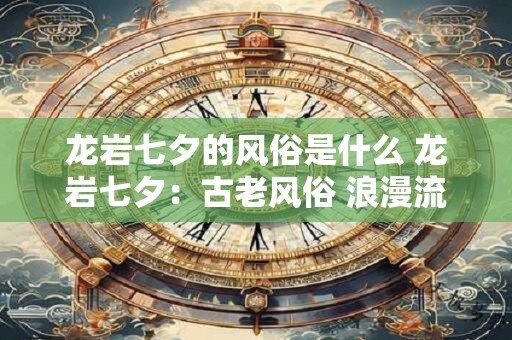 龙岩七夕的风俗是什么 龙岩七夕：古老风俗 浪漫流传