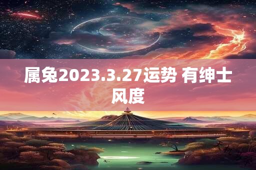 属兔2023.3.27运势 有绅士风度