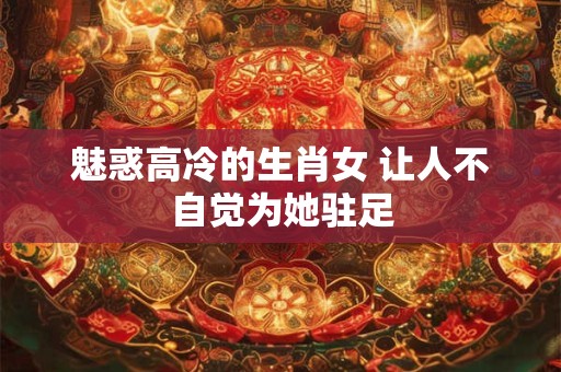 魅惑高冷的生肖女 让人不自觉为她驻足 魅惑高冷的生肖女 让人不自觉为她驻足