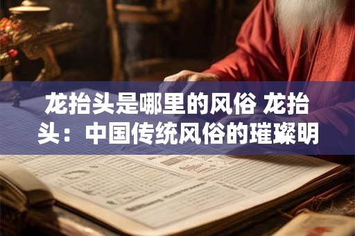 龙抬头是哪里的风俗 龙抬头：中国传统风俗的璀璨明珠