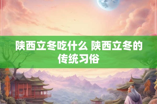 陕西立冬吃什么 陕西立冬的传统习俗