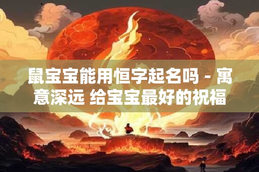 鼠宝宝能用恒字起名吗 - 寓意深远 给宝宝最好的祝福