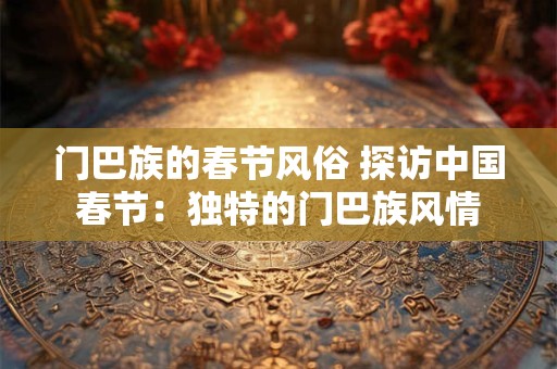 门巴族的春节风俗 探访中国春节：独特的门巴族风情