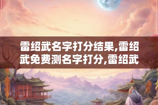 雷绍武名字打分结果,雷绍武免费测名字打分,雷绍武周易免费测名字打分
