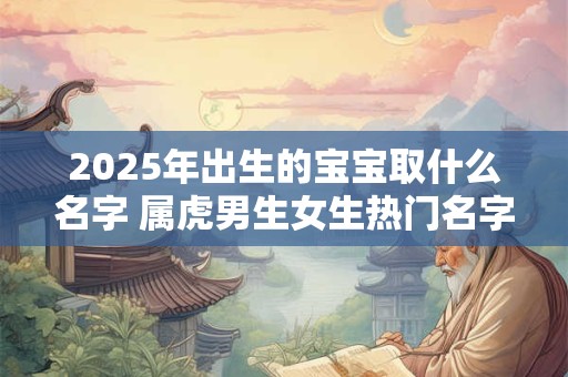 2025年出生的宝宝取什么名字 属虎男生女生热门名字好听