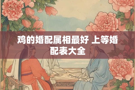 鸡的婚配属相最好 上等婚配表大全