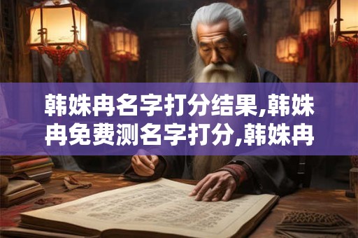 韩姝冉名字打分结果,韩姝冉免费测名字打分,韩姝冉周易免费测名字打分