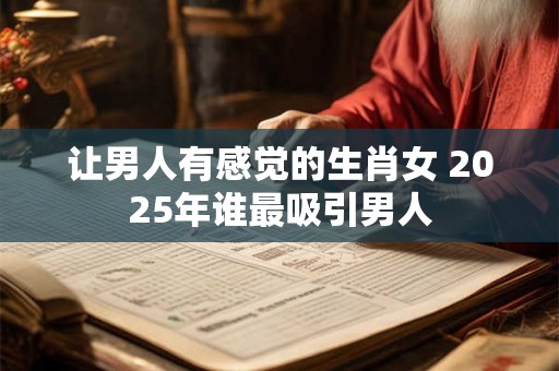 让男人有感觉的生肖女 2025年谁最吸引男人