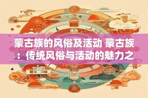 蒙古族的风俗及活动 蒙古族：传统风俗与活动的魅力之旅