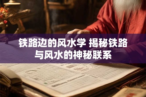 铁路边的风水学 揭秘铁路与风水的神秘联系