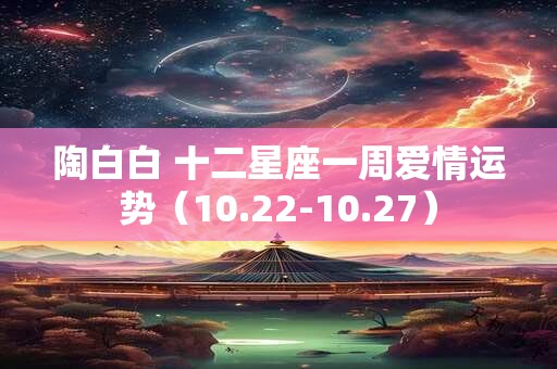 陶白白 十二星座一周爱情运势（10.22-10.27）