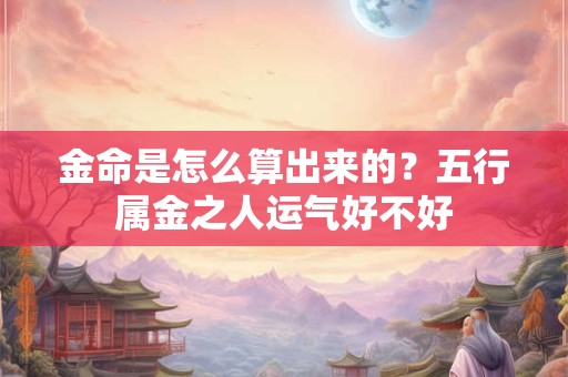 金命是怎么算出来的?五行属金之人运气好不好 金命是怎么算出来的?五行属金之人运气好不好