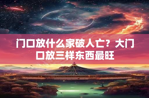 门口放什么家破人亡？大门口放三样东西最旺