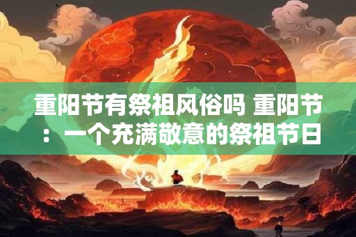 重阳节有祭祖风俗吗 重阳节：一个充满敬意的祭祖节日