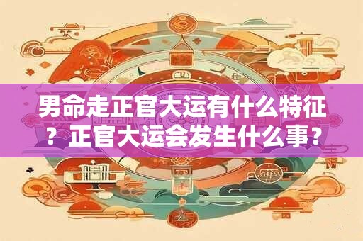 男命走正官大运有什么特征？正官大运会发生什么事？
