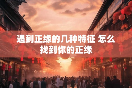 遇到正缘的几种特征 怎么找到你的正缘