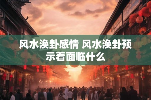 风水涣卦感情 风水涣卦预示着面临什么
