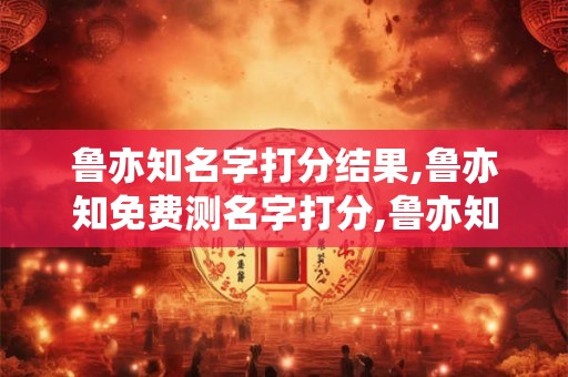 鲁亦知名字打分结果,鲁亦知免费测名字打分,鲁亦知周易免费测名字打分