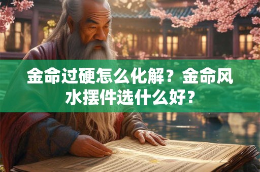 金命过硬怎么化解?金命风水摆件选什么好? 金命过硬怎么化解?金命风水摆件选什么好?