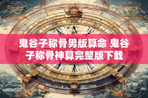 鬼谷子称骨男版算命 鬼谷子称骨神算完整版下载
